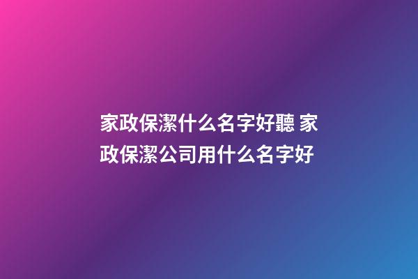 家政保潔什么名字好聽 家政保潔公司用什么名字好-第1張-公司起名-玄機派